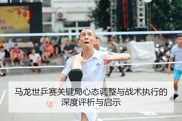 马龙世乒赛关键局心态调整与战术执行的深度评析与启示