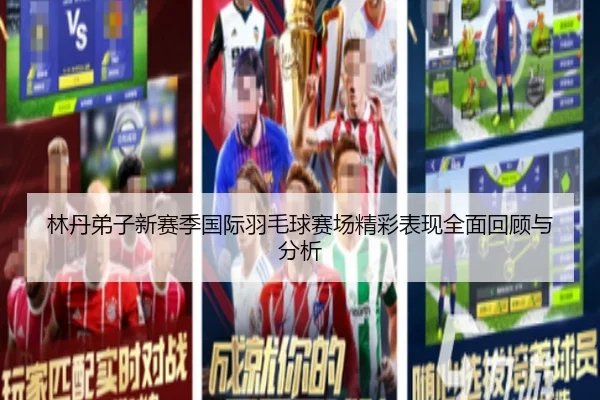 林丹弟子新赛季国际羽毛球赛场精彩表现全面回顾与分析