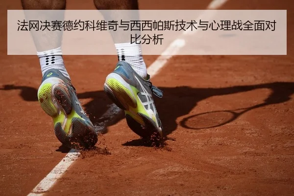 法网决赛德约科维奇与西西帕斯技术与心理战全面对比分析