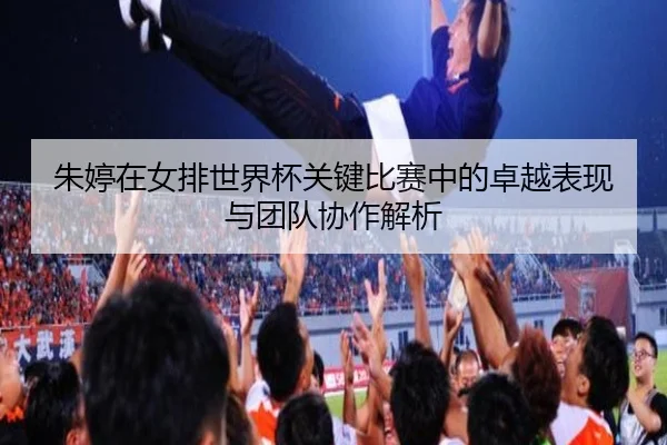 朱婷在女排世界杯关键比赛中的卓越表现与团队协作解析
