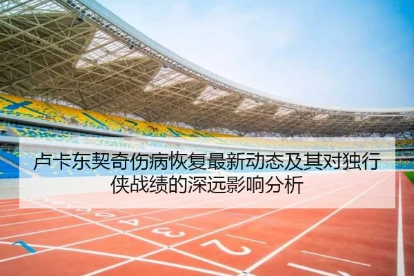 卢卡东契奇伤病恢复最新动态及其对独行侠战绩的深远影响分析